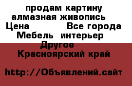 продам картину алмазная живопись  › Цена ­ 2 300 - Все города Мебель, интерьер » Другое   . Красноярский край